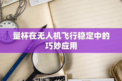 量杯在无人机飞行稳定中的巧妙应用