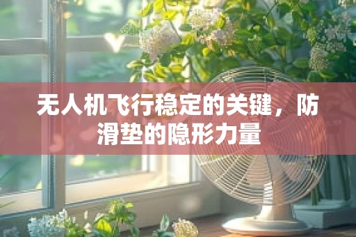 无人机飞行稳定的关键，防滑垫的隐形力量