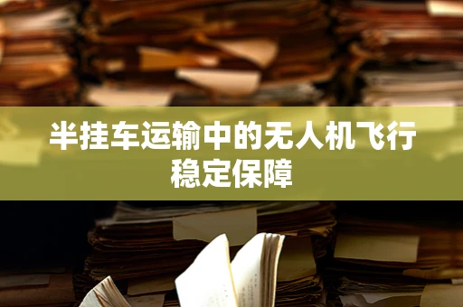 半挂车运输中的无人机飞行稳定保障