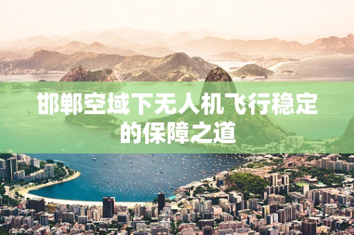 邯郸空域下无人机飞行稳定的保障之道