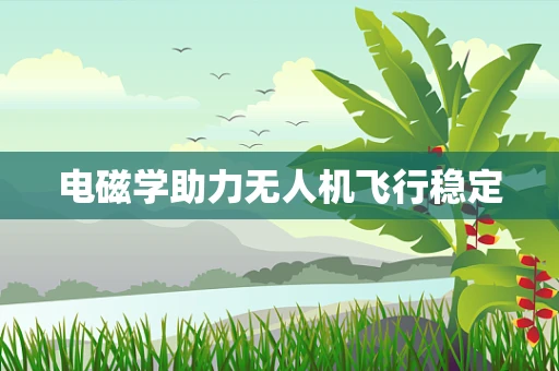 电磁学助力无人机飞行稳定