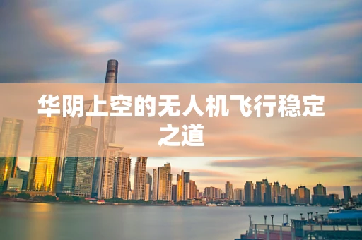 华阴上空的无人机飞行稳定之道