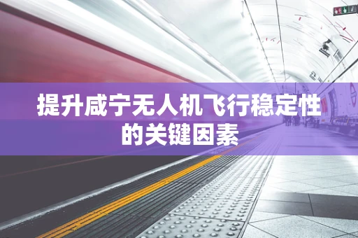 提升咸宁无人机飞行稳定性的关键因素