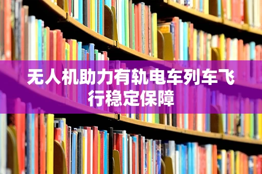 无人机助力有轨电车列车飞行稳定保障