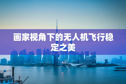 画家视角下的无人机飞行稳定之美