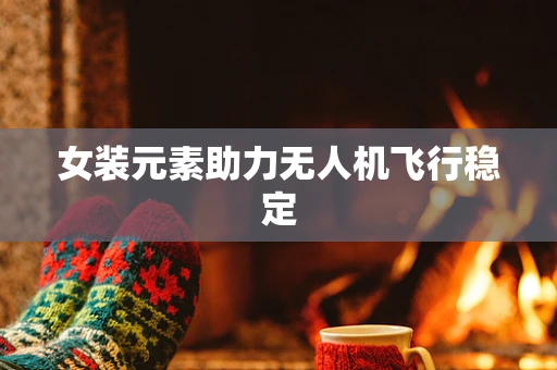 女装元素助力无人机飞行稳定
