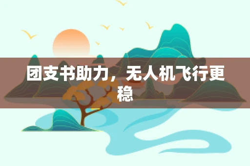 团支书助力，无人机飞行更稳