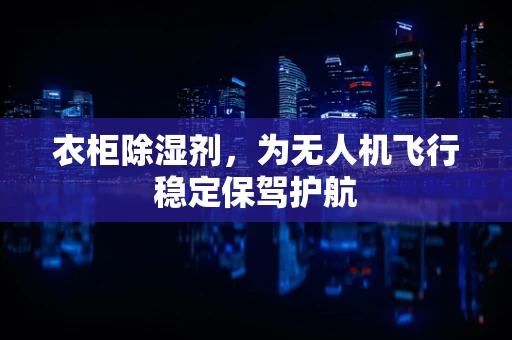 衣柜除湿剂，为无人机飞行稳定保驾护航