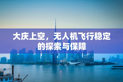 大庆上空，无人机飞行稳定的探索与保障