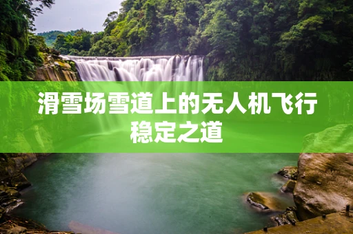 滑雪场雪道上的无人机飞行稳定之道