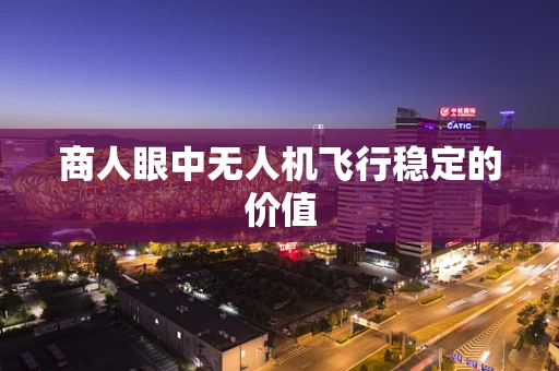 商人眼中无人机飞行稳定的价值