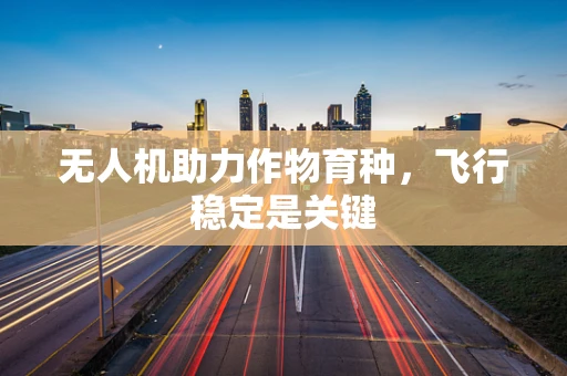 无人机助力作物育种，飞行稳定是关键