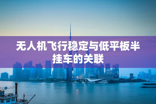 无人机飞行稳定与低平板半挂车的关联