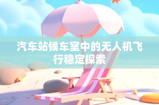 汽车站候车室中的无人机飞行稳定探索