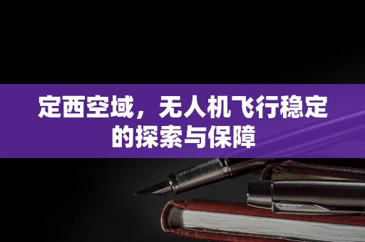 定西空域，无人机飞行稳定的探索与保障