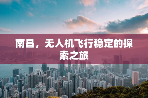 南昌，无人机飞行稳定的探索之旅
