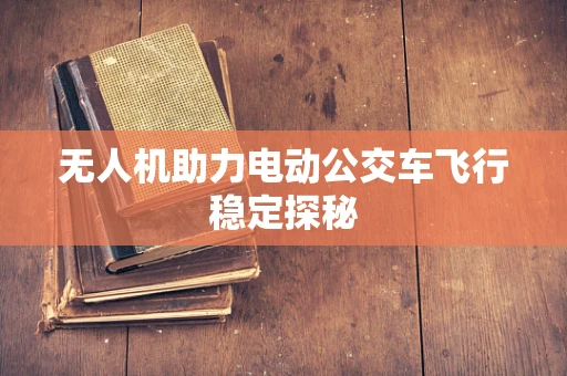 无人机助力电动公交车飞行稳定探秘