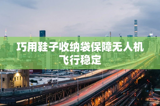 巧用鞋子收纳袋保障无人机飞行稳定