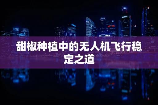 甜椒种植中的无人机飞行稳定之道