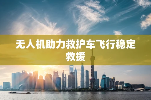 无人机助力救护车飞行稳定救援