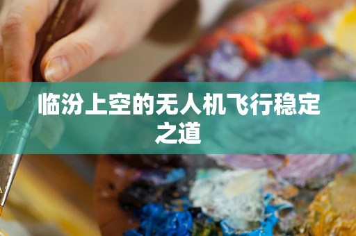 临汾上空的无人机飞行稳定之道