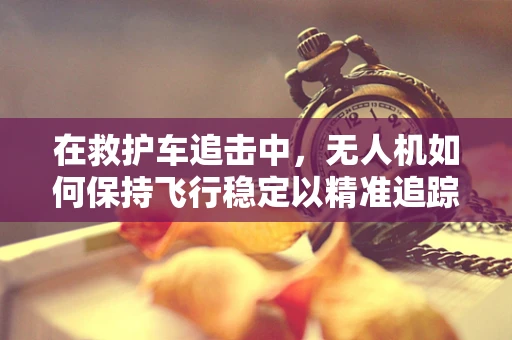 在救护车追击中，无人机如何保持飞行稳定以精准追踪？