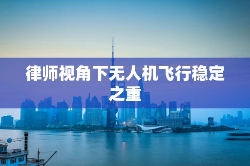 律师视角下无人机飞行稳定之重