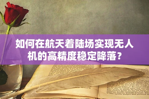如何在航天着陆场实现无人机的高精度稳定降落？