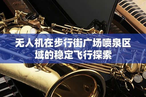 无人机在步行街广场喷泉区域的稳定飞行探索