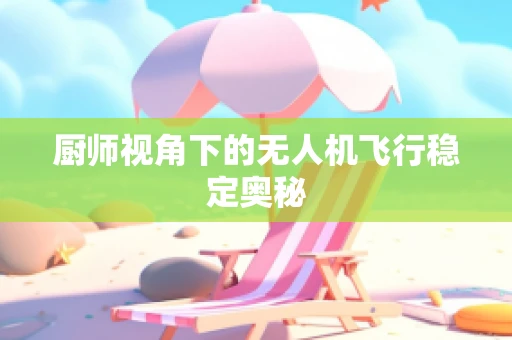 厨师视角下的无人机飞行稳定奥秘