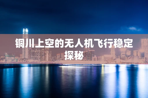铜川上空的无人机飞行稳定探秘