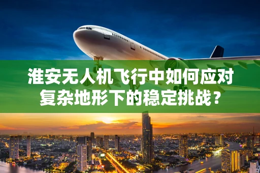 淮安无人机飞行中如何应对复杂地形下的稳定挑战？