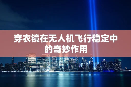 穿衣镜在无人机飞行稳定中的奇妙作用