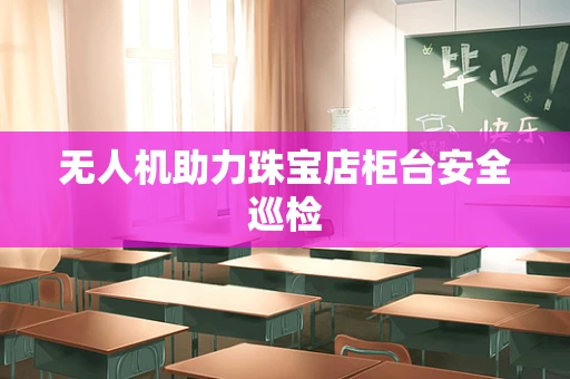 无人机助力珠宝店柜台安全巡检