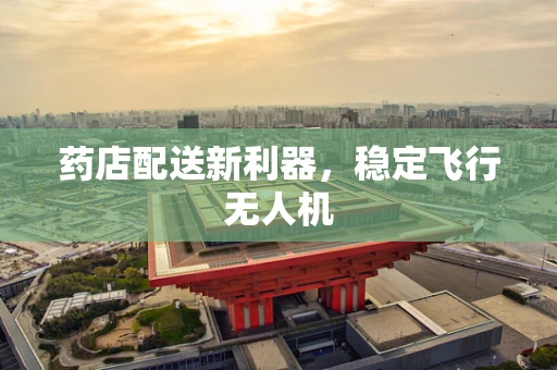 药店配送新利器，稳定飞行无人机