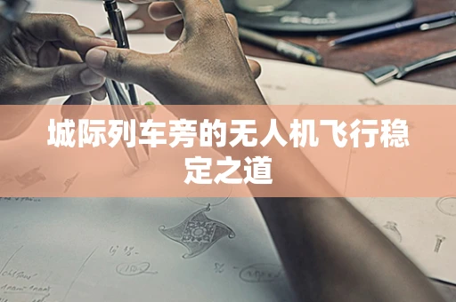 城际列车旁的无人机飞行稳定之道