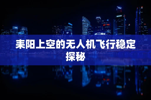 耒阳上空的无人机飞行稳定探秘