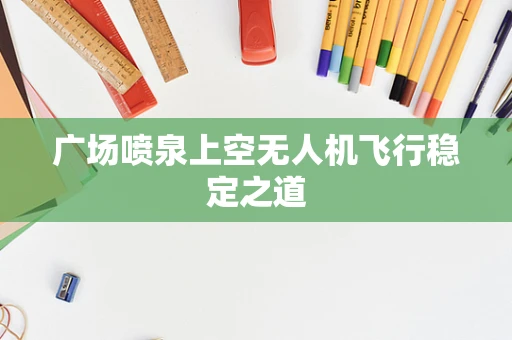 广场喷泉上空无人机飞行稳定之道
