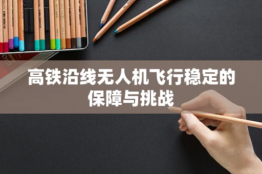高铁沿线无人机飞行稳定的保障与挑战