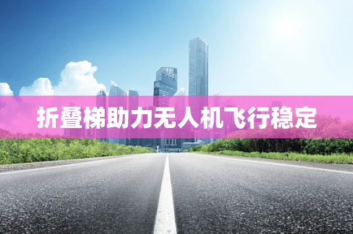 折叠梯助力无人机飞行稳定