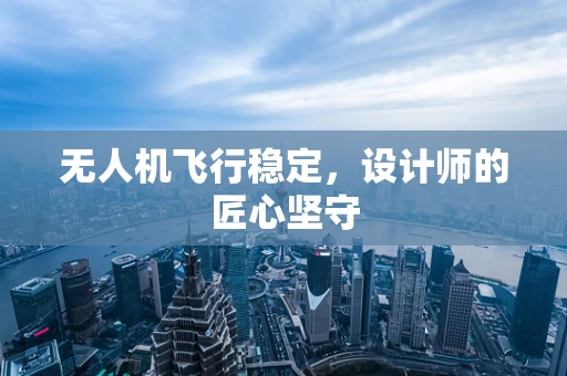 无人机飞行稳定，设计师的匠心坚守