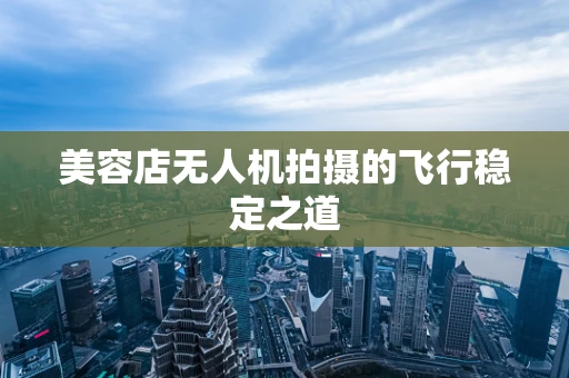 美容店无人机拍摄的飞行稳定之道
