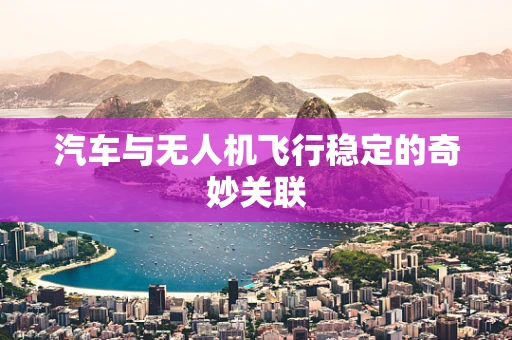 汽车与无人机飞行稳定的奇妙关联