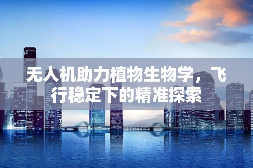 无人机助力植物生物学，飞行稳定下的精准探索