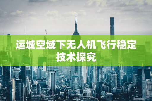 运城空域下无人机飞行稳定技术探究