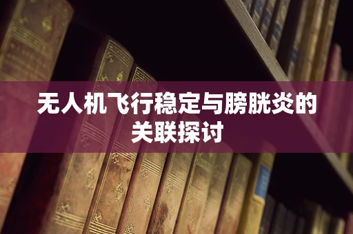 无人机飞行稳定与膀胱炎的关联探讨