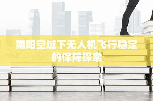 南阳空域下无人机飞行稳定的保障探索