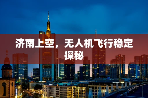 济南上空，无人机飞行稳定探秘