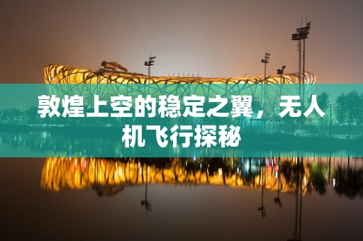敦煌上空的稳定之翼，无人机飞行探秘