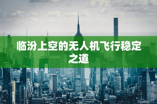 临汾上空的无人机飞行稳定之道